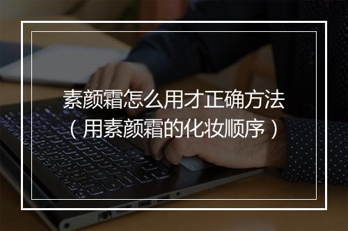 素颜霜怎么用才正确方法（用素颜霜的化妆顺序）