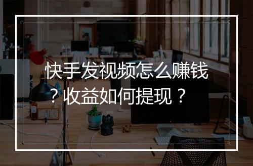 快手发视频怎么赚钱？收益如何提现？