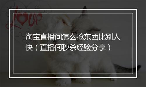 淘宝直播间怎么抢东西比别人快（直播间秒杀经验分享）