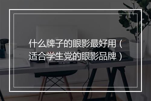 什么牌子的眼影最好用（适合学生党的眼影品牌）