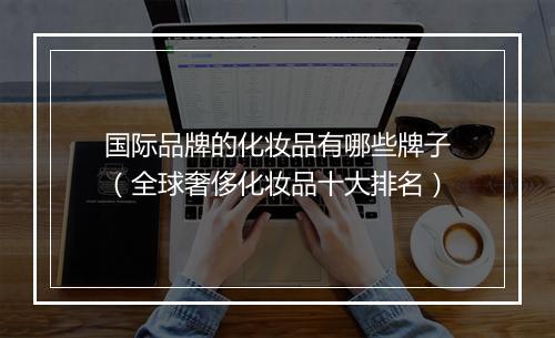 国际品牌的化妆品有哪些牌子（全球奢侈化妆品十大排名）