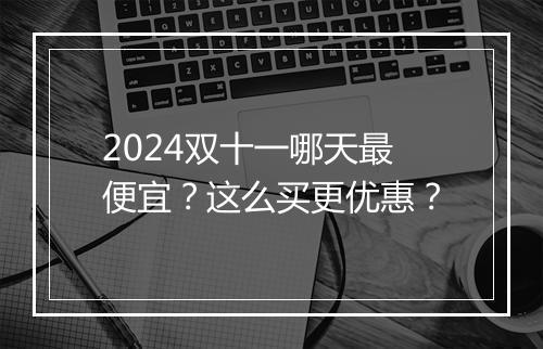 2024双十一哪天最便宜？这么买更优惠？