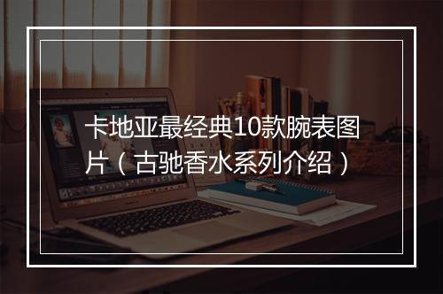 卡地亚最经典10款腕表图片（古驰香水系列介绍）