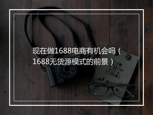 现在做1688电商有机会吗（1688无货源模式的前景）