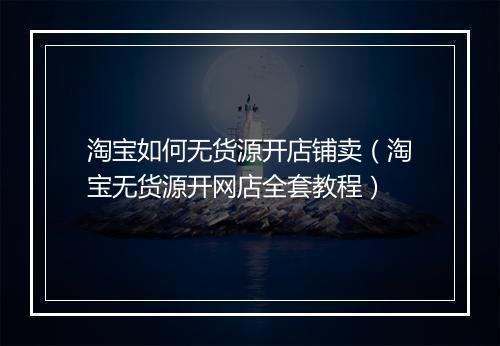 淘宝如何无货源开店铺卖（淘宝无货源开网店全套教程）