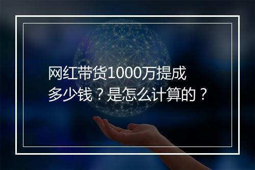网红带货1000万提成多少钱？是怎么计算的？