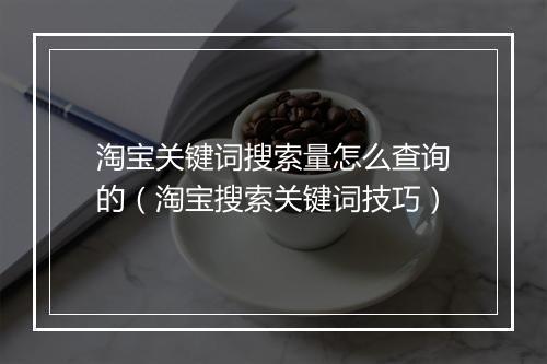 淘宝关键词搜索量怎么查询的（淘宝搜索关键词技巧）