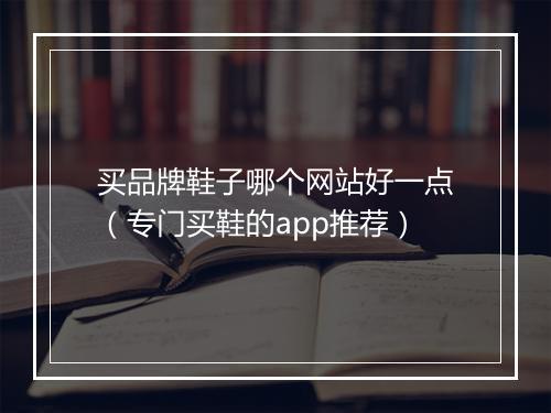 买品牌鞋子哪个网站好一点（专门买鞋的app推荐）