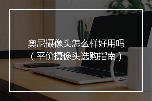 奥尼摄像头怎么样好用吗（平价摄像头选购指南）