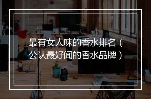 最有女人味的香水排名（公认最好闻的香水品牌）