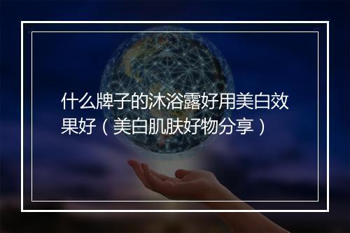 什么牌子的沐浴露好用美白效果好（美白肌肤好物分享）