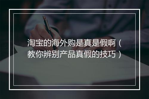 淘宝的海外购是真是假啊（教你辨别产品真假的技巧）