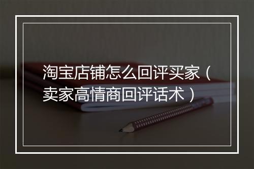 淘宝店铺怎么回评买家（卖家高情商回评话术）