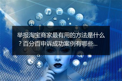 举报淘宝商家最有用的方法是什么？百分百申诉成功案例有哪些？
