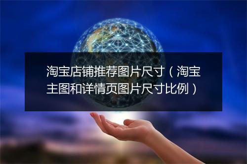 淘宝店铺推荐图片尺寸（淘宝主图和详情页图片尺寸比例）