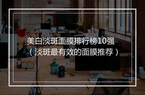 美白淡斑面膜排行榜10强（淡斑最有效的面膜推荐）