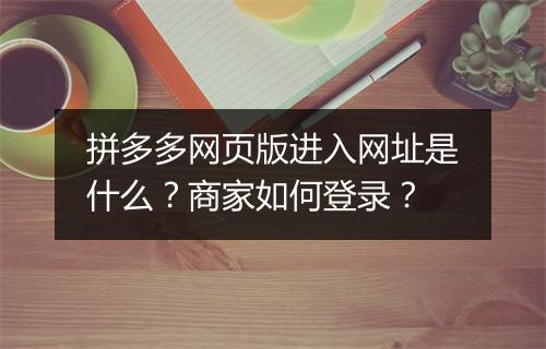 拼多多网页版进入网址是什么？商家如何登录？