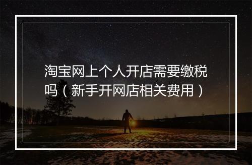 淘宝网上个人开店需要缴税吗（新手开网店相关费用）