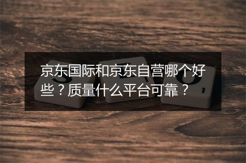 京东国际和京东自营哪个好些？质量什么平台可靠？