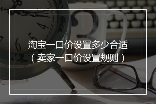 淘宝一口价设置多少合适（卖家一口价设置规则）