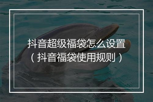抖音超级福袋怎么设置（抖音福袋使用规则）