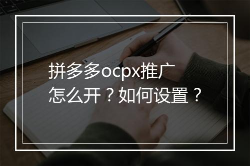 拼多多ocpx推广怎么开？如何设置？