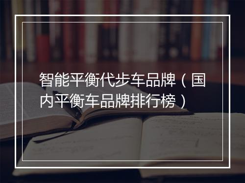 智能平衡代步车品牌（国内平衡车品牌排行榜）