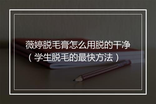 薇婷脱毛膏怎么用脱的干净（学生脱毛的最快方法）