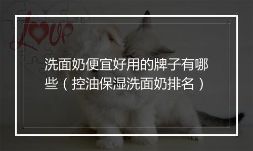 洗面奶便宜好用的牌子有哪些（控油保湿洗面奶排名）