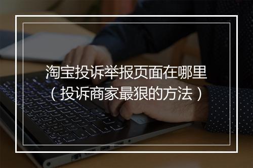 淘宝投诉举报页面在哪里（投诉商家最狠的方法）