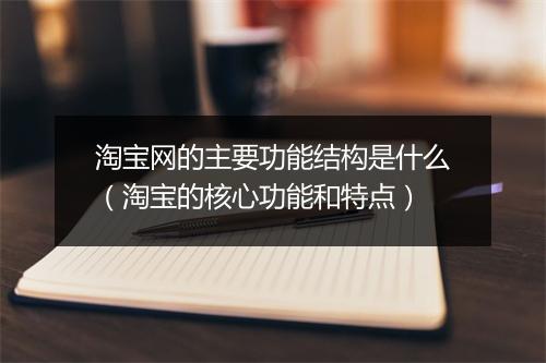 淘宝网的主要功能结构是什么（淘宝的核心功能和特点）