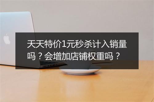 天天特价1元秒杀计入销量吗？会增加店铺权重吗？
