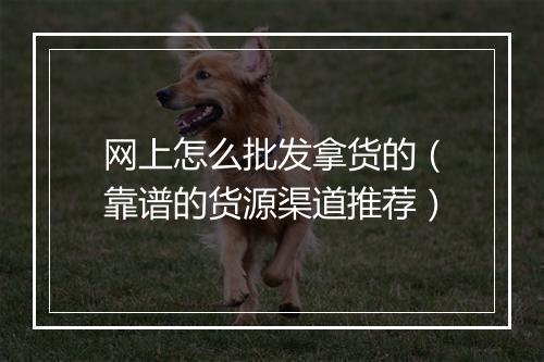 网上怎么批发拿货的（靠谱的货源渠道推荐）