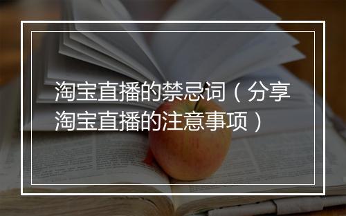 淘宝直播的禁忌词（分享淘宝直播的注意事项）