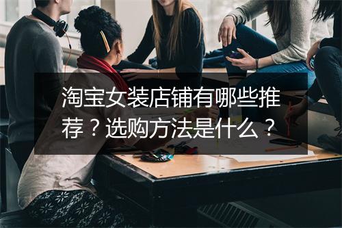 淘宝女装店铺有哪些推荐？选购方法是什么？