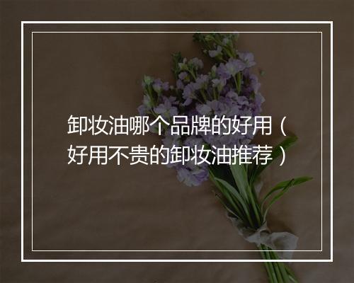 卸妆油哪个品牌的好用（好用不贵的卸妆油推荐）
