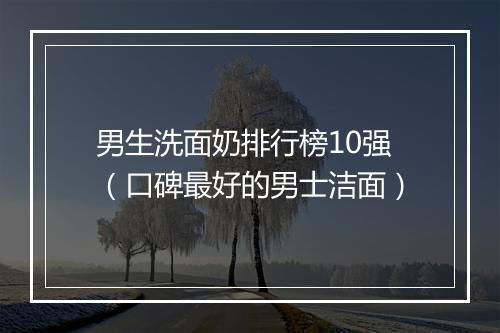 男生洗面奶排行榜10强（口碑最好的男士洁面）