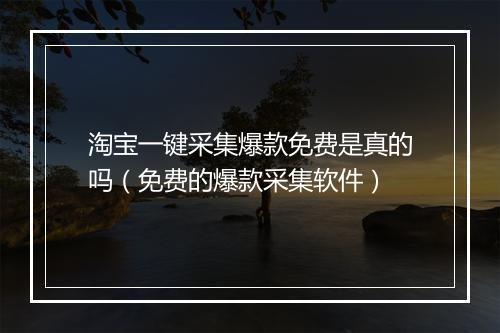 淘宝一键采集爆款免费是真的吗（免费的爆款采集软件）