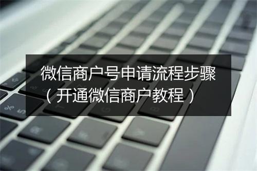 微信商户号申请流程步骤（开通微信商户教程）