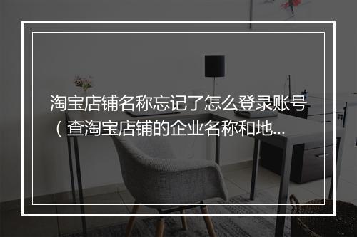 淘宝店铺名称忘记了怎么登录账号（查淘宝店铺的企业名称和地址）