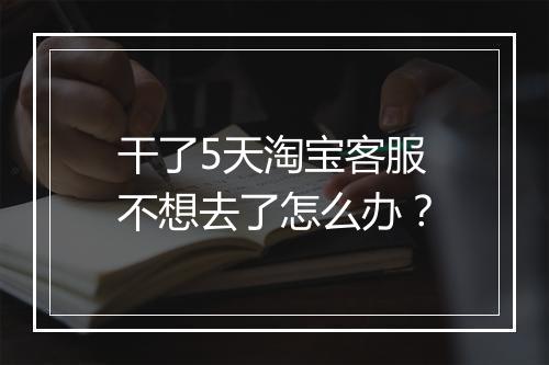 干了5天淘宝客服不想去了怎么办？