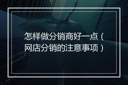 怎样做分销商好一点（网店分销的注意事项）