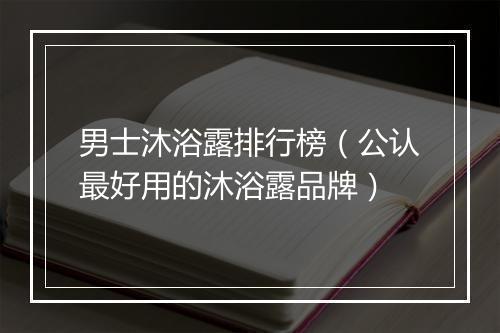 男士沐浴露排行榜（公认最好用的沐浴露品牌）