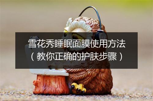 雪花秀睡眠面膜使用方法（教你正确的护肤步骤）