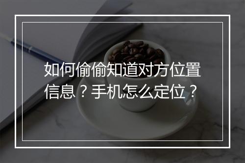 如何偷偷知道对方位置信息？手机怎么定位？