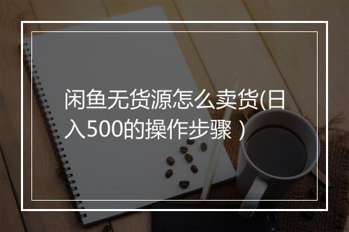 闲鱼无货源怎么卖货(日入500的操作步骤）