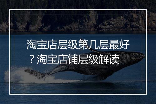 淘宝店层级第几层最好？淘宝店铺层级解读