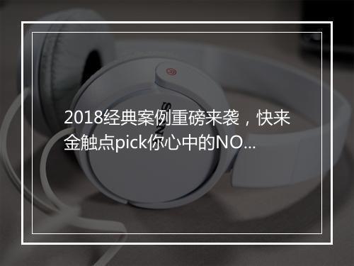 2018经典案例重磅来袭，快来金触点pick你心中的NO.1