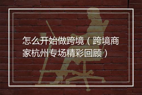 怎么开始做跨境（跨境商家杭州专场精彩回顾）