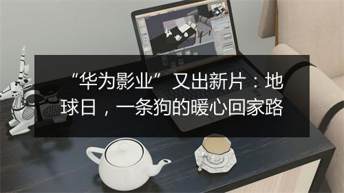 “华为影业”又出新片：地球日，一条狗的暖心回家路